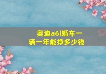 奥迪a6l婚车一辆一年能挣多少钱