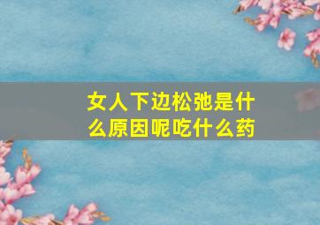 女人下边松弛是什么原因呢吃什么药