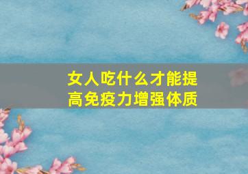 女人吃什么才能提高免疫力增强体质