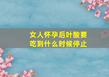 女人怀孕后叶酸要吃到什么时候停止