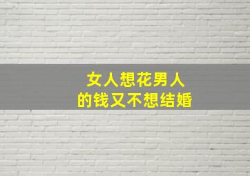 女人想花男人的钱又不想结婚