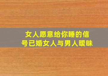 女人愿意给你睡的信号已婚女人与男人暧昧