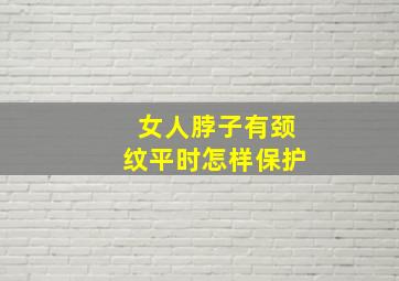 女人脖子有颈纹平时怎样保护