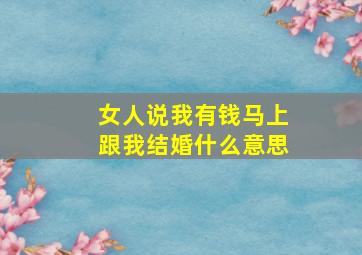 女人说我有钱马上跟我结婚什么意思