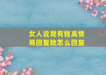 女人说我有钱高情商回复她怎么回复