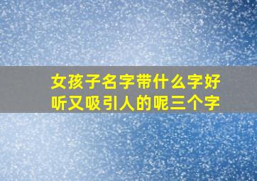 女孩子名字带什么字好听又吸引人的呢三个字