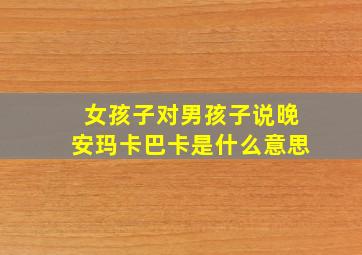 女孩子对男孩子说晚安玛卡巴卡是什么意思