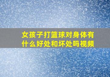 女孩子打篮球对身体有什么好处和坏处吗视频