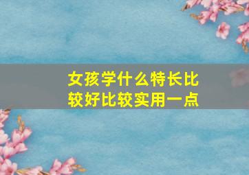 女孩学什么特长比较好比较实用一点