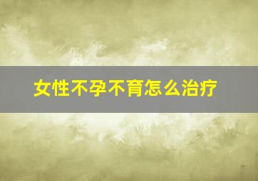 女性不孕不育怎么治疗