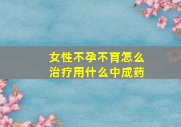 女性不孕不育怎么治疗用什么中成药