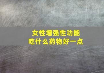 女性增强性功能吃什么药物好一点