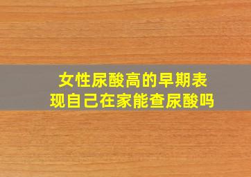 女性尿酸高的早期表现自己在家能查尿酸吗