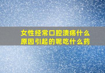 女性经常口腔溃疡什么原因引起的呢吃什么药