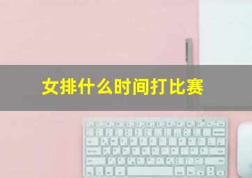 女排什么时间打比赛