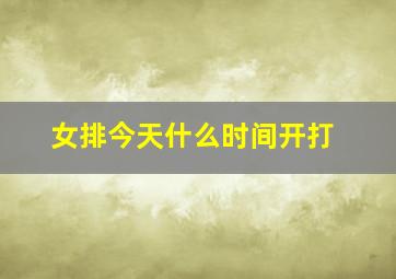 女排今天什么时间开打