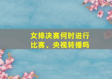 女排决赛何时进行比赛、央视转播吗