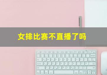 女排比赛不直播了吗