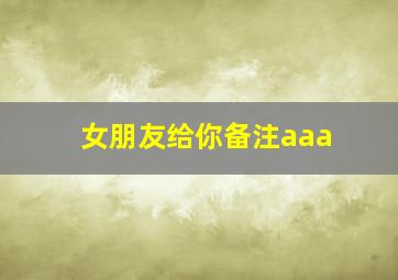 女朋友给你备注aaa