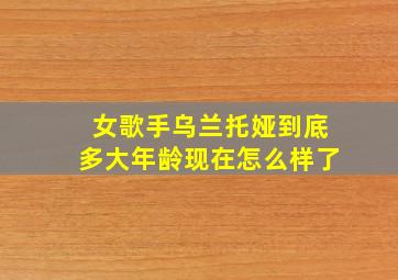 女歌手乌兰托娅到底多大年龄现在怎么样了