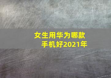 女生用华为哪款手机好2021年