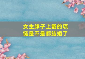 女生脖子上戴的项链是不是都结婚了