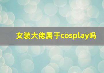 女装大佬属于cosplay吗