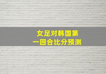 女足对韩国第一回合比分预测