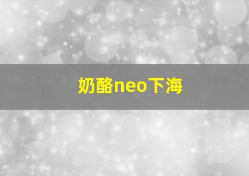 奶酪neo下海