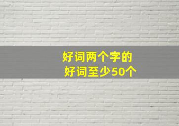 好词两个字的好词至少50个