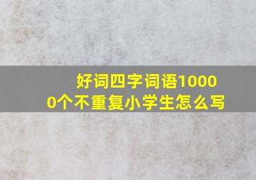 好词四字词语10000个不重复小学生怎么写