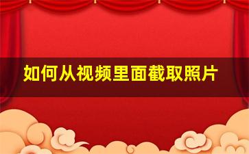 如何从视频里面截取照片