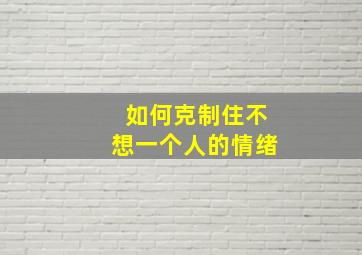 如何克制住不想一个人的情绪