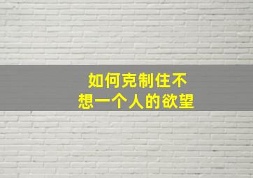 如何克制住不想一个人的欲望