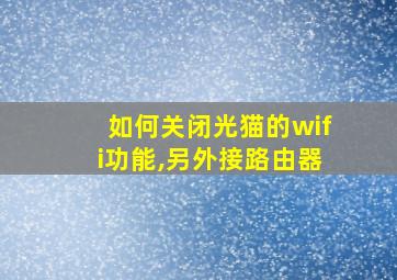 如何关闭光猫的wifi功能,另外接路由器