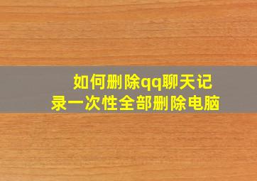 如何删除qq聊天记录一次性全部删除电脑