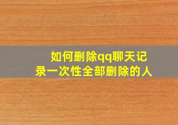 如何删除qq聊天记录一次性全部删除的人