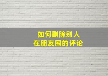 如何删除别人在朋友圈的评论