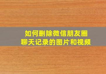 如何删除微信朋友圈聊天记录的图片和视频