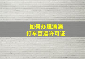 如何办理滴滴打车营运许可证