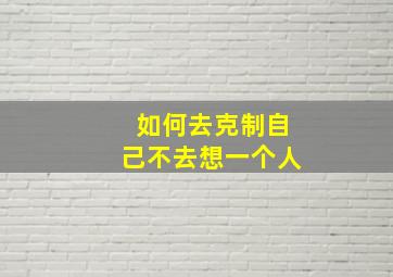 如何去克制自己不去想一个人