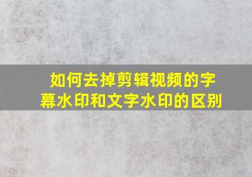 如何去掉剪辑视频的字幕水印和文字水印的区别