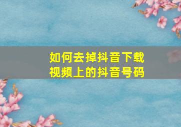 如何去掉抖音下载视频上的抖音号码