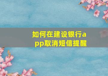 如何在建设银行app取消短信提醒