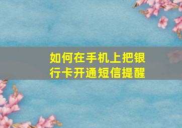 如何在手机上把银行卡开通短信提醒