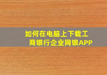 如何在电脑上下载工商银行企业网银APP