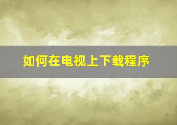 如何在电视上下载程序