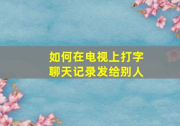 如何在电视上打字聊天记录发给别人