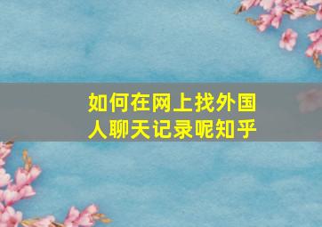 如何在网上找外国人聊天记录呢知乎