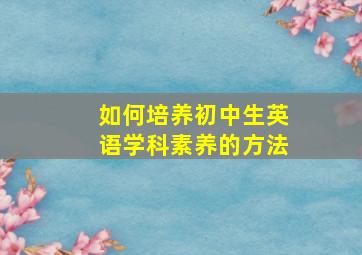 如何培养初中生英语学科素养的方法